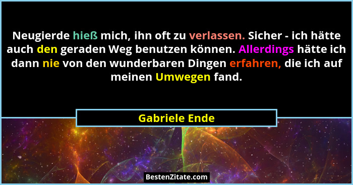 Neugierde hieß mich, ihn oft zu verlassen. Sicher - ich hätte auch den geraden Weg benutzen können. Allerdings hätte ich dann nie von... - Gabriele Ende