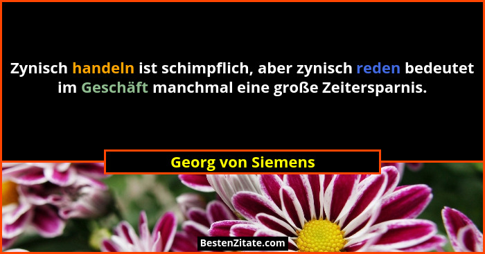 Zynisch handeln ist schimpflich, aber zynisch reden bedeutet im Geschäft manchmal eine große Zeitersparnis.... - Georg von Siemens