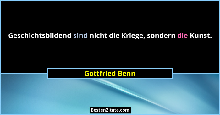 Geschichtsbildend sind nicht die Kriege, sondern die Kunst.... - Gottfried Benn