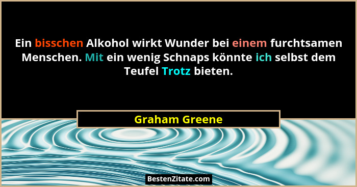 Ein bisschen Alkohol wirkt Wunder bei einem furchtsamen Menschen. Mit ein wenig Schnaps könnte ich selbst dem Teufel Trotz bieten.... - Graham Greene