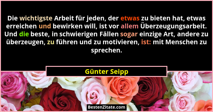 Die wichtigste Arbeit für jeden, der etwas zu bieten hat, etwas erreichen und bewirken will, ist vor allem Überzeugungsarbeit. Und die... - Günter Seipp