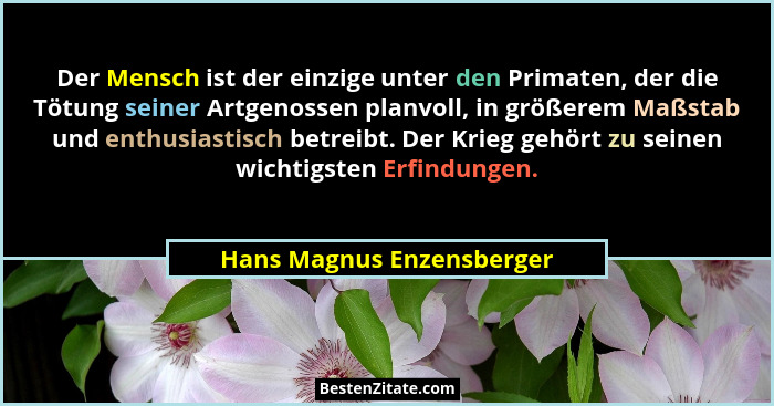 Der Mensch ist der einzige unter den Primaten, der die Tötung seiner Artgenossen planvoll, in größerem Maßstab und enthusia... - Hans Magnus Enzensberger