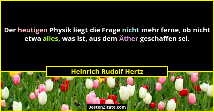 Der heutigen Physik liegt die Frage nicht mehr ferne, ob nicht etwa alles, was ist, aus dem Äther geschaffen sei.... - Heinrich Rudolf Hertz