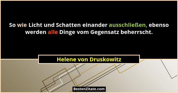 So wie Licht und Schatten einander ausschließen, ebenso werden alle Dinge vom Gegensatz beherrscht.... - Helene von Druskowitz