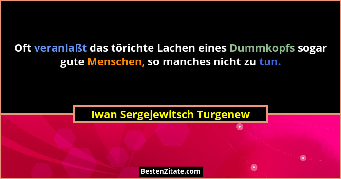 Oft veranlaßt das törichte Lachen eines Dummkopfs sogar gute Menschen, so manches nicht zu tun.... - Iwan Sergejewitsch Turgenew