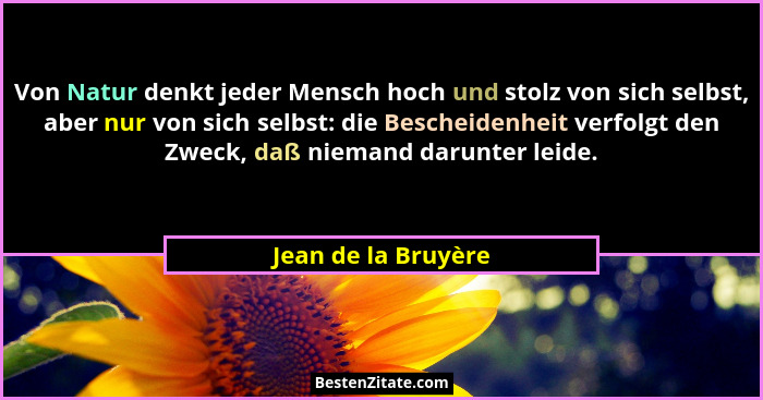Von Natur denkt jeder Mensch hoch und stolz von sich selbst, aber nur von sich selbst: die Bescheidenheit verfolgt den Zweck, daß... - Jean de la Bruyère