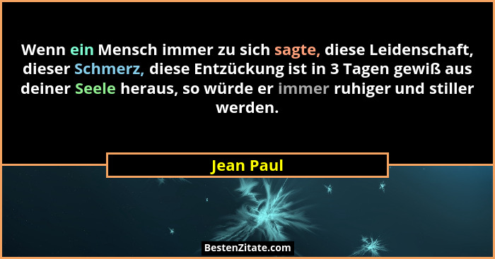 Wenn ein Mensch immer zu sich sagte, diese Leidenschaft, dieser Schmerz, diese Entzückung ist in 3 Tagen gewiß aus deiner Seele heraus, so... - Jean Paul