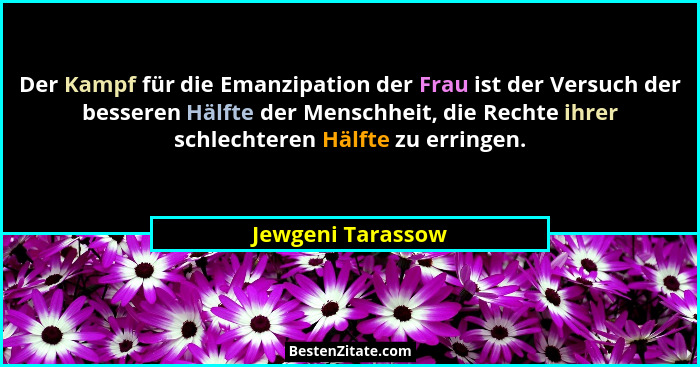 Der Kampf für die Emanzipation der Frau ist der Versuch der besseren Hälfte der Menschheit, die Rechte ihrer schlechteren Hälfte zu... - Jewgeni Tarassow