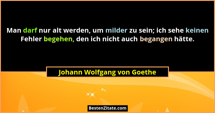 Man darf nur alt werden, um milder zu sein; ich sehe keinen Fehler begehen, den ich nicht auch begangen hätte.... - Johann Wolfgang von Goethe