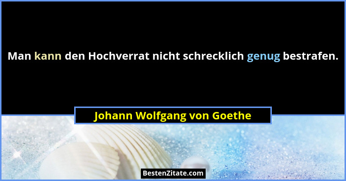 Man kann den Hochverrat nicht schrecklich genug bestrafen.... - Johann Wolfgang von Goethe