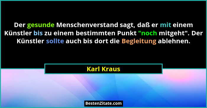 Der gesunde Menschenverstand sagt, daß er mit einem Künstler bis zu einem bestimmten Punkt "noch mitgeht". Der Künstler sollte au... - Karl Kraus