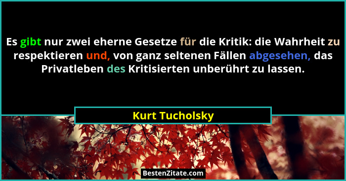 Es gibt nur zwei eherne Gesetze für die Kritik: die Wahrheit zu respektieren und, von ganz seltenen Fällen abgesehen, das Privatleben... - Kurt Tucholsky