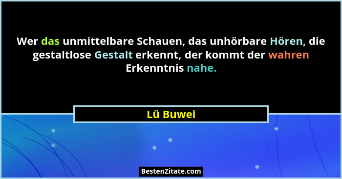 Wer das unmittelbare Schauen, das unhörbare Hören, die gestaltlose Gestalt erkennt, der kommt der wahren Erkenntnis nahe.... - Lü Buwei