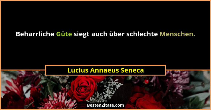 Beharrliche Güte siegt auch über schlechte Menschen.... - Lucius Annaeus Seneca