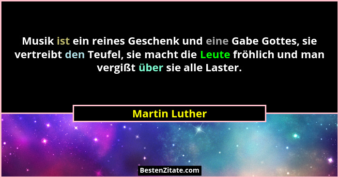 Musik ist ein reines Geschenk und eine Gabe Gottes, sie vertreibt den Teufel, sie macht die Leute fröhlich und man vergißt über sie al... - Martin Luther
