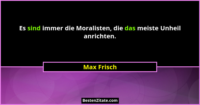 Es sind immer die Moralisten, die das meiste Unheil anrichten.... - Max Frisch