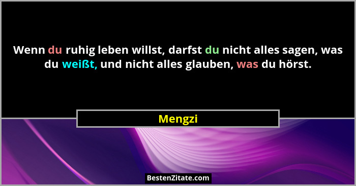 Wenn du ruhig leben willst, darfst du nicht alles sagen, was du weißt, und nicht alles glauben, was du hörst.... - Mengzi