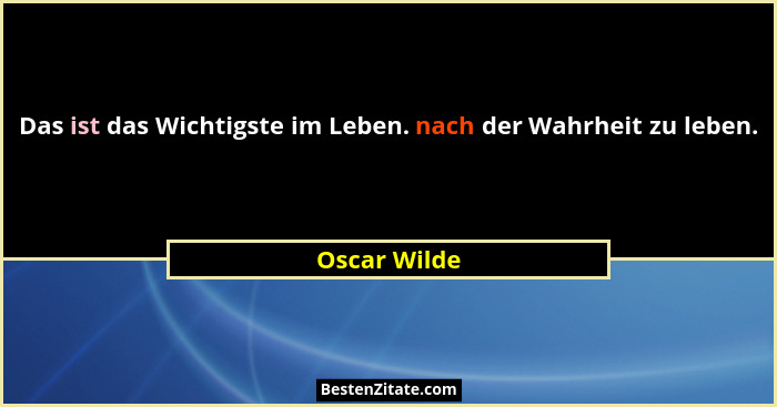 Das ist das Wichtigste im Leben. nach der Wahrheit zu leben.... - Oscar Wilde