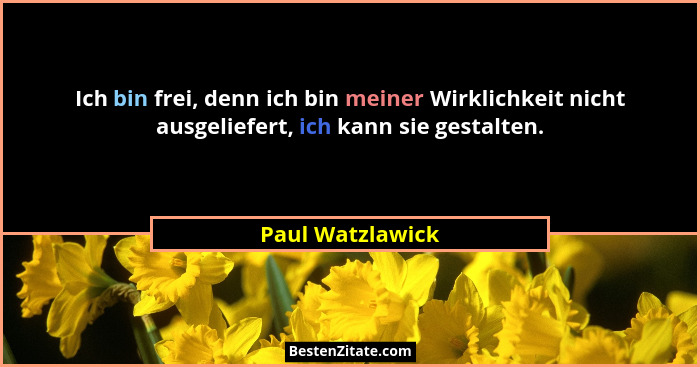 Ich bin frei, denn ich bin meiner Wirklichkeit nicht ausgeliefert, ich kann sie gestalten.... - Paul Watzlawick