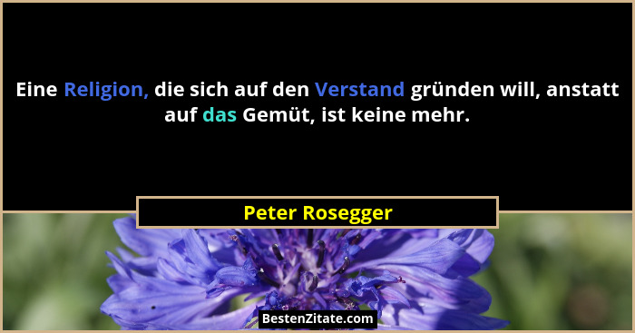Eine Religion, die sich auf den Verstand gründen will, anstatt auf das Gemüt, ist keine mehr.... - Peter Rosegger