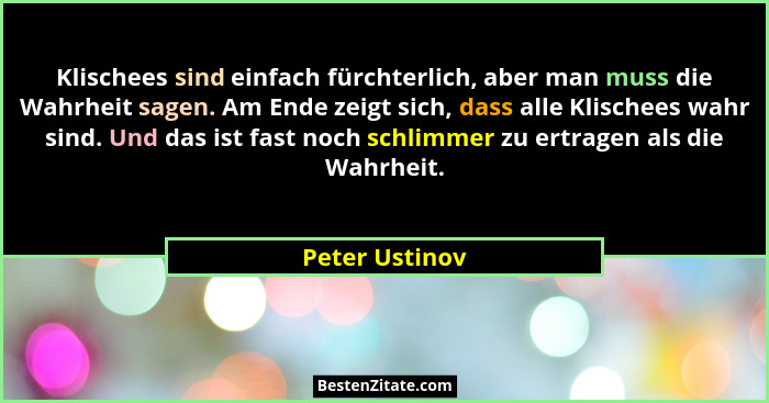 Klischees sind einfach fürchterlich, aber man muss die Wahrheit sagen. Am Ende zeigt sich, dass alle Klischees wahr sind. Und das ist... - Peter Ustinov