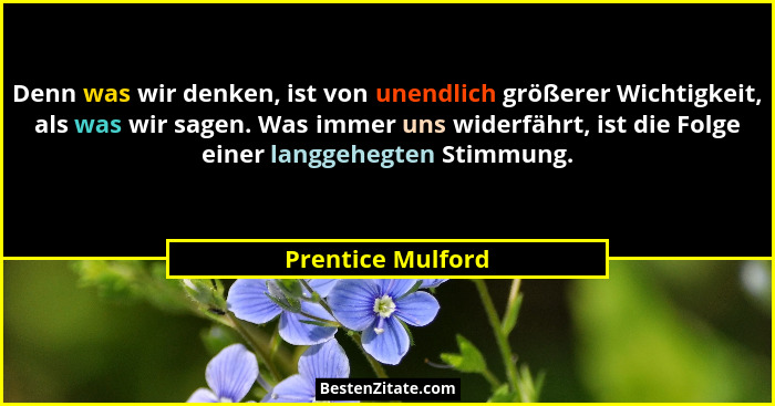 Denn was wir denken, ist von unendlich größerer Wichtigkeit, als was wir sagen. Was immer uns widerfährt, ist die Folge einer langg... - Prentice Mulford