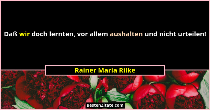 Daß wir doch lernten, vor allem aushalten und nicht urteilen!... - Rainer Maria Rilke