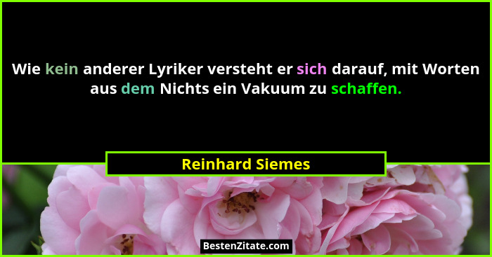 Wie kein anderer Lyriker versteht er sich darauf, mit Worten aus dem Nichts ein Vakuum zu schaffen.... - Reinhard Siemes