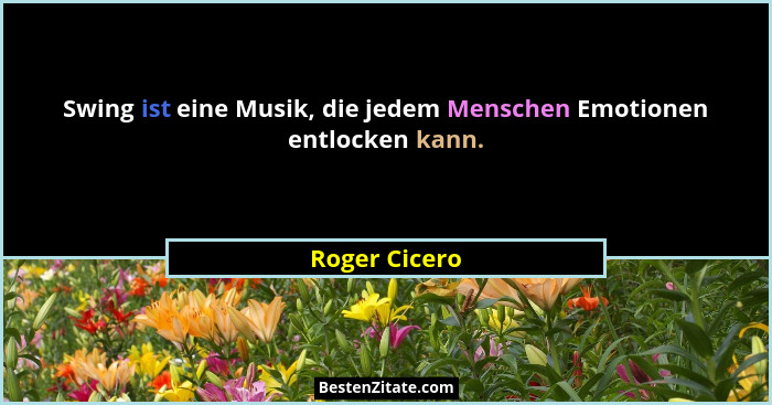 Swing ist eine Musik, die jedem Menschen Emotionen entlocken kann.... - Roger Cicero