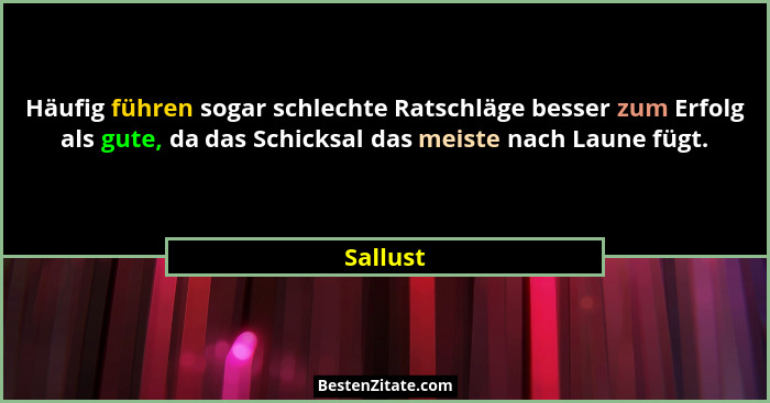 Häufig führen sogar schlechte Ratschläge besser zum Erfolg als gute, da das Schicksal das meiste nach Laune fügt.... - Sallust