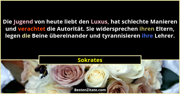 Die Jugend von heute liebt den Luxus, hat schlechte Manieren und verachtet die Autorität. Sie widersprechen ihren Eltern, legen die Beine ü... - Sokrates
