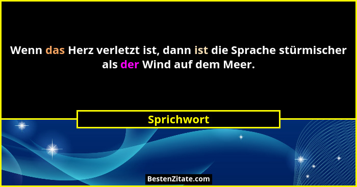 Wenn das Herz verletzt ist, dann ist die Sprache stürmischer als der Wind auf dem Meer.... - Sprichwort