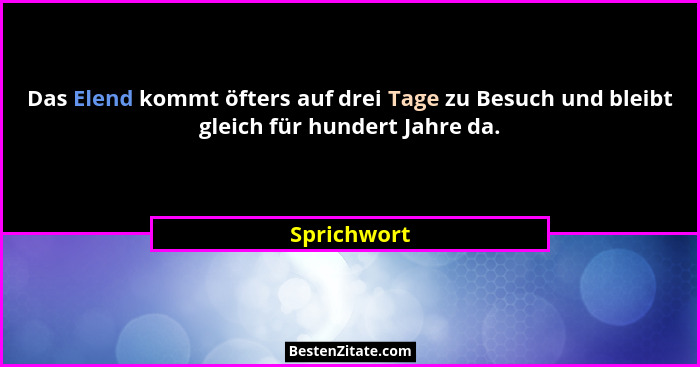 Das Elend kommt öfters auf drei Tage zu Besuch und bleibt gleich für hundert Jahre da.... - Sprichwort