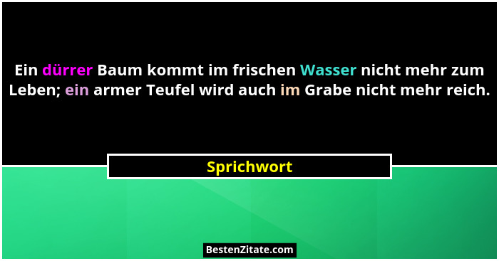 Ein dürrer Baum kommt im frischen Wasser nicht mehr zum Leben; ein armer Teufel wird auch im Grabe nicht mehr reich.... - Sprichwort