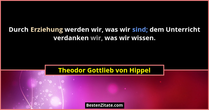 Durch Erziehung werden wir, was wir sind; dem Unterricht verdanken wir, was wir wissen.... - Theodor Gottlieb von Hippel