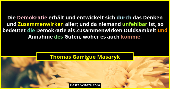 Die Demokratie erhält und entwickelt sich durch das Denken und Zusammenwirken aller; und da niemand unfehlbar ist, so bedeut... - Thomas Garrigue Masaryk