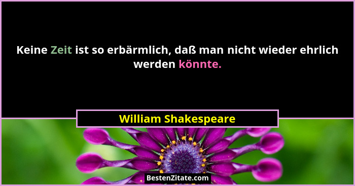 Keine Zeit ist so erbärmlich, daß man nicht wieder ehrlich werden könnte.... - William Shakespeare