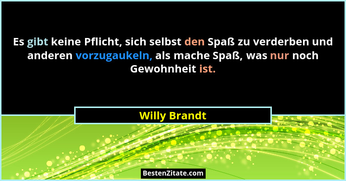 Es gibt keine Pflicht, sich selbst den Spaß zu verderben und anderen vorzugaukeln, als mache Spaß, was nur noch Gewohnheit ist.... - Willy Brandt