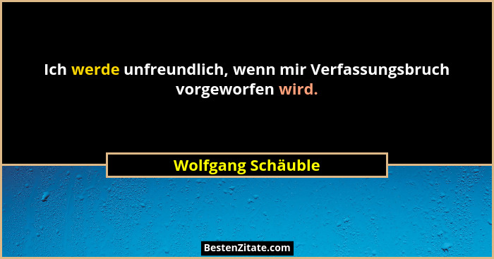 Ich werde unfreundlich, wenn mir Verfassungsbruch vorgeworfen wird.... - Wolfgang Schäuble