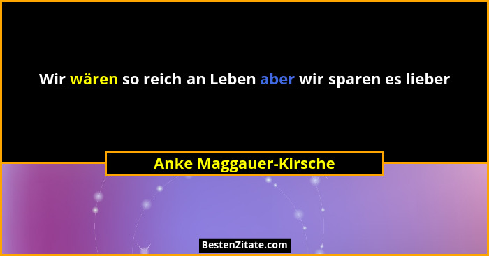 Wir wären so reich an Leben aber wir sparen es lieber... - Anke Maggauer-Kirsche