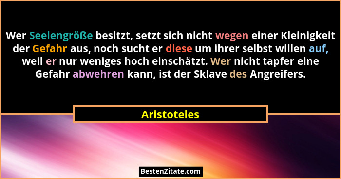 Wer Seelengröße besitzt, setzt sich nicht wegen einer Kleinigkeit der Gefahr aus, noch sucht er diese um ihrer selbst willen auf, weil e... - Aristoteles
