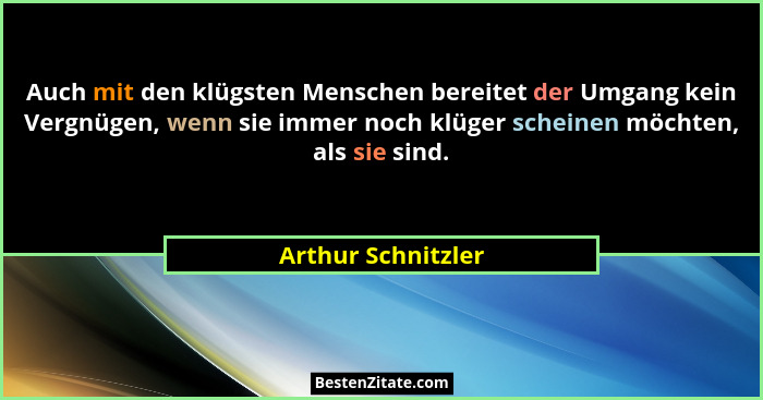 Auch mit den klügsten Menschen bereitet der Umgang kein Vergnügen, wenn sie immer noch klüger scheinen möchten, als sie sind.... - Arthur Schnitzler
