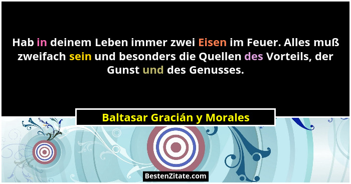 Hab in deinem Leben immer zwei Eisen im Feuer. Alles muß zweifach sein und besonders die Quellen des Vorteils, der Gunst... - Baltasar Gracián y Morales