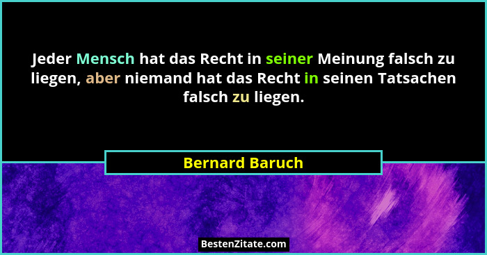 Jeder Mensch hat das Recht in seiner Meinung falsch zu liegen, aber niemand hat das Recht in seinen Tatsachen falsch zu liegen.... - Bernard Baruch