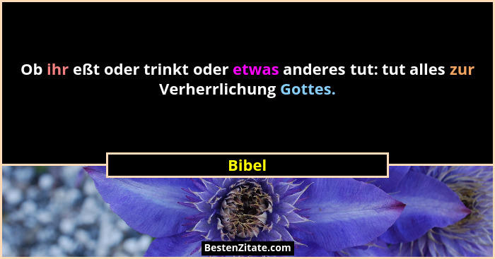 Ob ihr eßt oder trinkt oder etwas anderes tut: tut alles zur Verherrlichung Gottes.... - Bibel