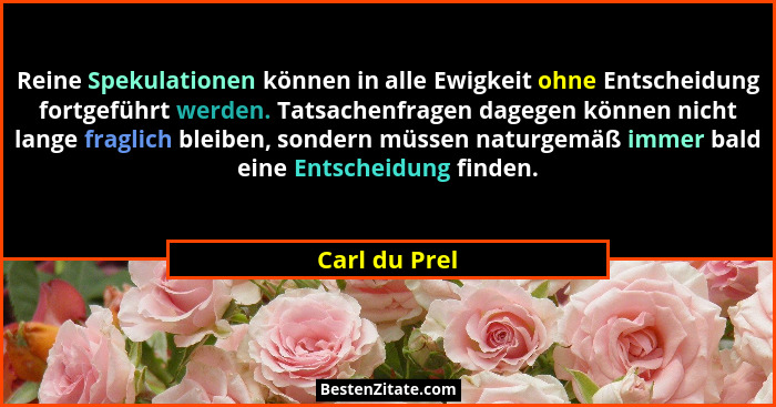 Reine Spekulationen können in alle Ewigkeit ohne Entscheidung fortgeführt werden. Tatsachenfragen dagegen können nicht lange fraglich b... - Carl du Prel