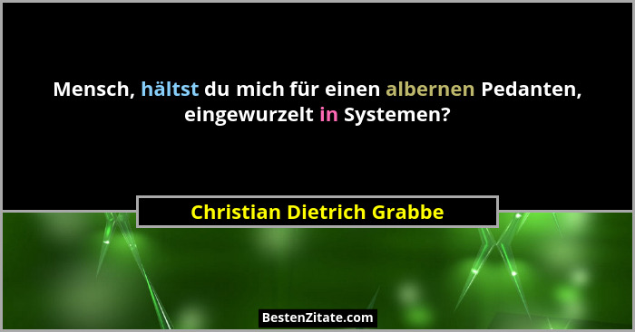 Mensch, hältst du mich für einen albernen Pedanten, eingewurzelt in Systemen?... - Christian Dietrich Grabbe