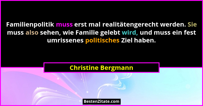 Familienpolitik muss erst mal realitätengerecht werden. Sie muss also sehen, wie Familie gelebt wird, und muss ein fest umrissene... - Christine Bergmann