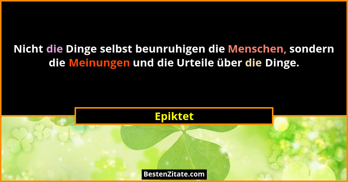 Nicht die Dinge selbst beunruhigen die Menschen, sondern die Meinungen und die Urteile über die Dinge.... - Epiktet