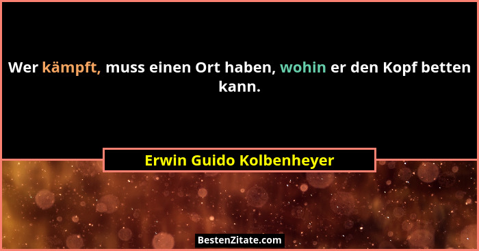 Wer kämpft, muss einen Ort haben, wohin er den Kopf betten kann.... - Erwin Guido Kolbenheyer